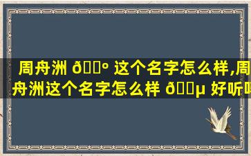 周舟洲 🌺 这个名字怎么样,周舟洲这个名字怎么样 🌵 好听吗